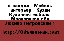  в раздел : Мебель, интерьер » Кухни. Кухонная мебель . Московская обл.,Лосино-Петровский г.
